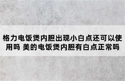 格力电饭煲内胆出现小白点还可以使用吗 美的电饭煲内胆有白点正常吗